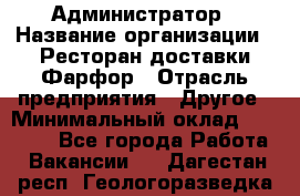 Администратор › Название организации ­ Ресторан доставки Фарфор › Отрасль предприятия ­ Другое › Минимальный оклад ­ 17 000 - Все города Работа » Вакансии   . Дагестан респ.,Геологоразведка п.